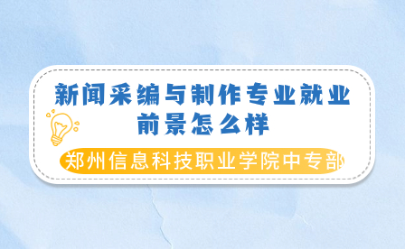 鄭州信息科技職業(yè)學(xué)院中專部新聞采編與制作專業(yè)就業(yè)前景怎么樣