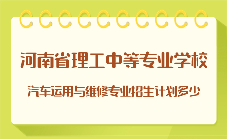 河南省理工中等專業(yè)學(xué)校汽車運(yùn)用與維修專業(yè)招生計(jì)劃多少