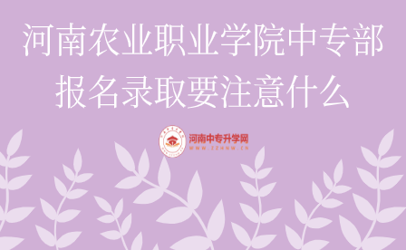 河南農(nóng)業(yè)職業(yè)學(xué)院中專部報(bào)名錄取要注意什么