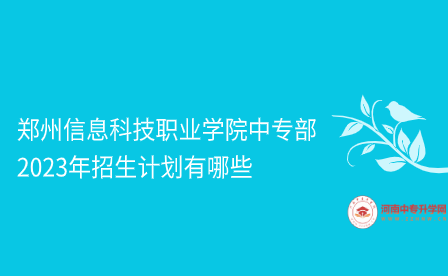 鄭州信息科技職業(yè)學(xué)院中專部2023年招生計(jì)劃有哪些
