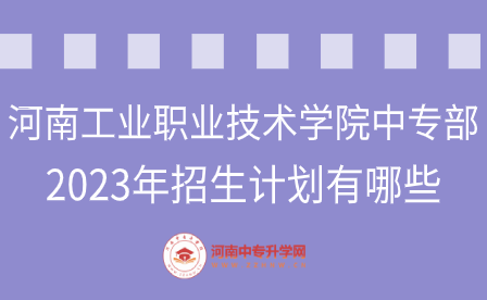 河南工業(yè)職業(yè)技術(shù)學(xué)院中專部2023年招生計(jì)劃有哪些