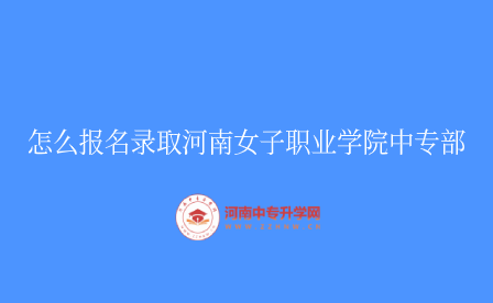 怎么報(bào)名錄取河南女子職業(yè)學(xué)院中專部