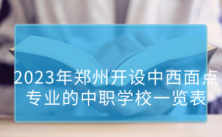 2023年鄭州開設中西面點專業的中職學校一覽表