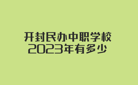 開封民辦中職學校2023年有多少