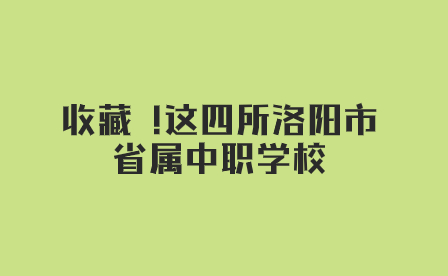 收藏 !這四所洛陽市省屬中職學校