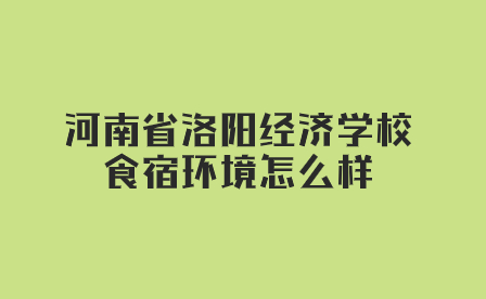 河南省洛陽經濟學校食宿環境怎么樣