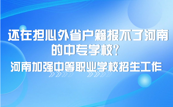 還在擔心外省戶籍報不了河南的中專學校？河南加強中等職業學校招生工作