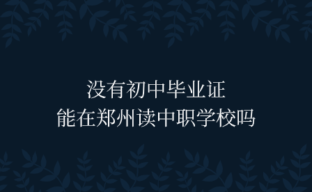 沒有初中畢業(yè)證能在鄭州讀中職學(xué)校嗎