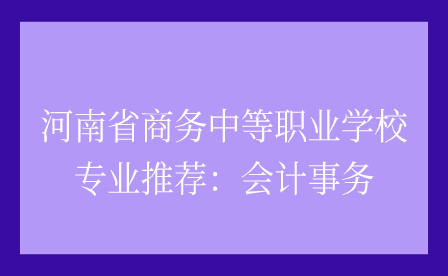 河南省商務(wù)中等職業(yè)學(xué)校專業(yè)推薦：會計事務(wù)