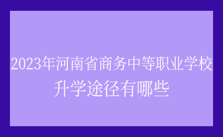 2023年河南省商務(wù)中等職業(yè)學(xué)校升學(xué)途徑有哪些