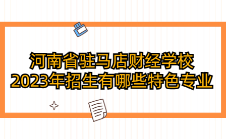 河南省駐馬店財經(jīng)學(xué)校2023年招生有哪些特色專業(yè)