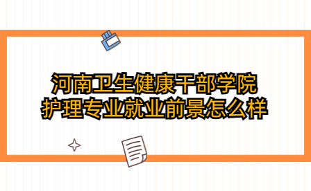 河南衛生健康干部學院護理專業就業前景