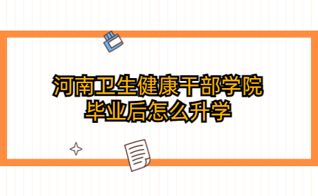 河南衛(wèi)生健康干部學(xué)院畢業(yè)后怎么升學(xué)