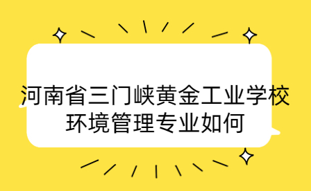 河南省三門峽黃金工業(yè)學校環(huán)境管理專業(yè)如何