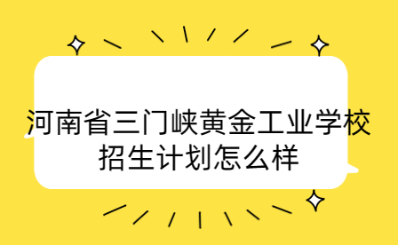 河南省三門峽黃金工業(yè)學校招生計劃怎么樣