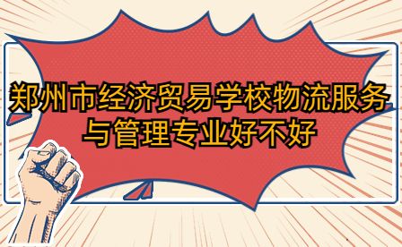 鄭州市經(jīng)濟(jì)貿(mào)易學(xué)校物流服務(wù)與管理專業(yè)好不好