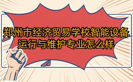 鄭州市經(jīng)濟(jì)貿(mào)易學(xué)校智能設(shè)備運(yùn)行與維護(hù)專業(yè)怎么樣