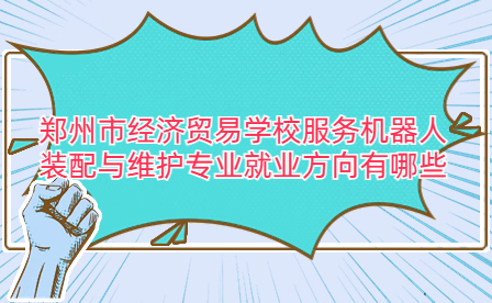 鄭州市經(jīng)濟(jì)貿(mào)易學(xué)校服務(wù)機(jī)器人裝配與維護(hù)專業(yè)就業(yè)方向有哪些