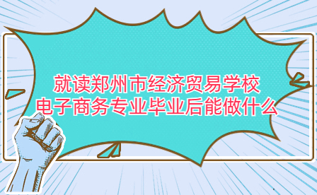 就讀鄭州市經(jīng)濟(jì)貿(mào)易學(xué)校電子商務(wù)專業(yè)畢業(yè)后能做什么