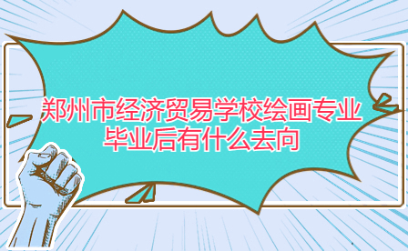 鄭州市經(jīng)濟(jì)貿(mào)易學(xué)校繪畫專業(yè)畢業(yè)后有什么去向