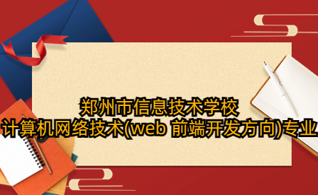 鄭州市信息技術(shù)學(xué)校計(jì)算機(jī)網(wǎng)絡(luò)技術(shù)(web 前端開發(fā)方向)專業(yè)