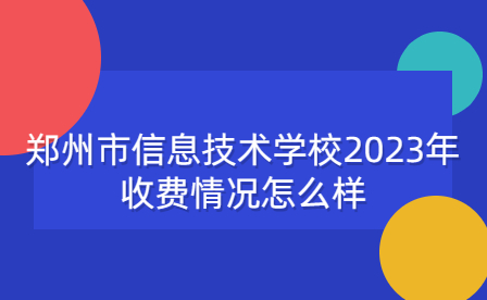 鄭州市信息技術學校2023年收費情況怎么樣