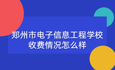 鄭州市電子信息工程學(xué)校收費情況怎么樣