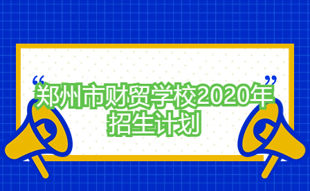 鄭州市財(cái)貿(mào)學(xué)校2020年招生計(jì)劃