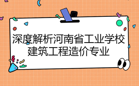 深度解析河南省工業學校建筑工程造價專業