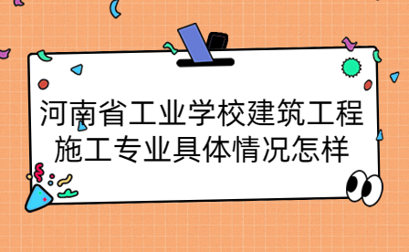 河南省工業學校建筑工程施工專業具體情況怎樣