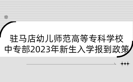 駐馬店幼兒師范高等?？茖W校中專部2023年新生入學報到政策