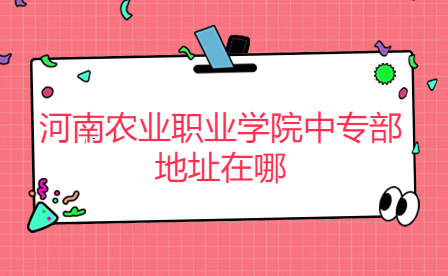 河南農(nóng)業(yè)職業(yè)學院中專部地址在哪