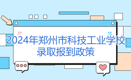 2024年鄭州市科技工業(yè)學校錄取報到政策