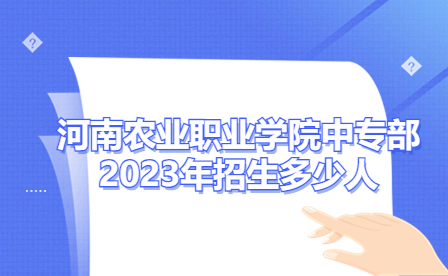 河南農業(yè)職業(yè)學院中專部2023年招生多少人