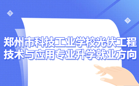 鄭州市科技工業(yè)學校光伏工程技術與應用專業(yè)有哪些升學就業(yè)方向