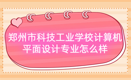 鄭州市科技工業(yè)學校計算機平面設計專業(yè)怎么樣