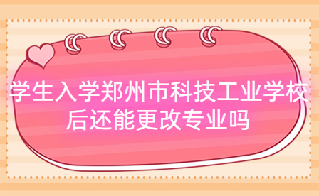 學生入學鄭州市科技工業(yè)學校后還能更改專業(yè)嗎