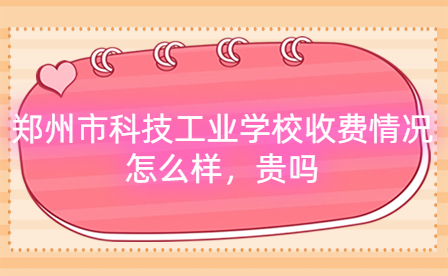 鄭州市科技工業(yè)學校收費情況怎么樣，貴嗎