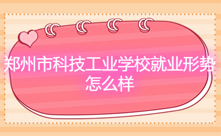 鄭州市科技工業(yè)學校就業(yè)形勢怎么樣