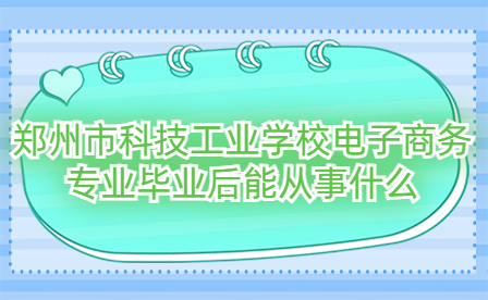 鄭州市科技工業(yè)學校電子商務專業(yè)畢業(yè)后能從事什么