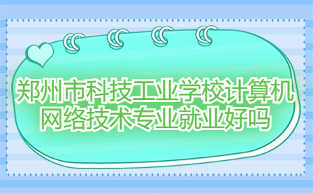 鄭州市科技工業(yè)學校計算機網絡技術專業(yè)就業(yè)好嗎