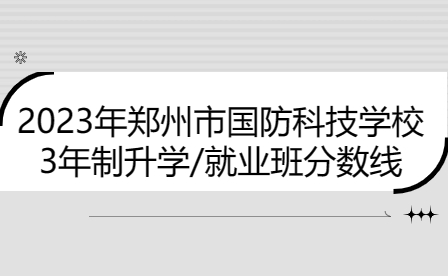 鄭州市國防科技學校3年制升學/就業(yè)班2023年分數線是多少