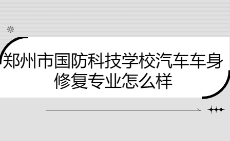 鄭州市國防科技學校汽車車身修復專業(yè)怎么樣