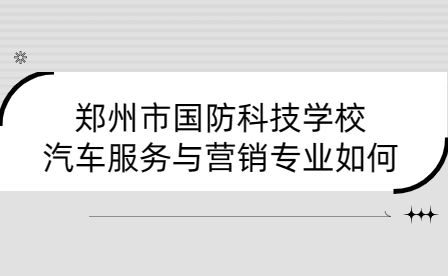 鄭州市國防科技學校汽車服務與營銷專業(yè)如何