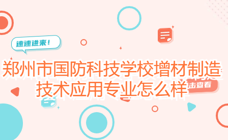 鄭州市國(guó)防科技學(xué)校增材制造技術(shù)應(yīng)用專業(yè)怎么樣