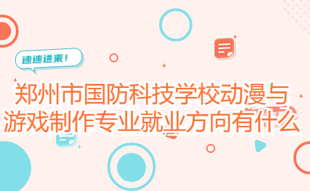 鄭州市國(guó)防科技學(xué)校動(dòng)漫與游戲制作專業(yè)就業(yè)方向有什么