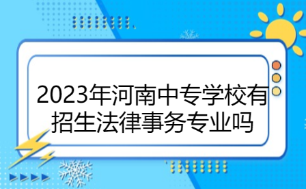 2023年河南中專學校有招生法律事務專業(yè)嗎