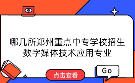 哪幾所鄭州重點中專學校招生數(shù)字媒體技術應用專業(yè)