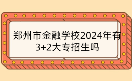 鄭州市金融學(xué)校2024年有3+2大專招生嗎