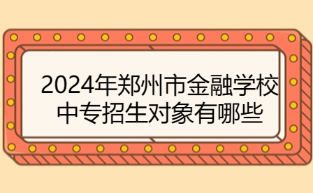 2024年鄭州市金融學(xué)校中專招生對(duì)象有哪些